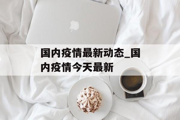 国内疫情最新动态_国内疫情今天最新