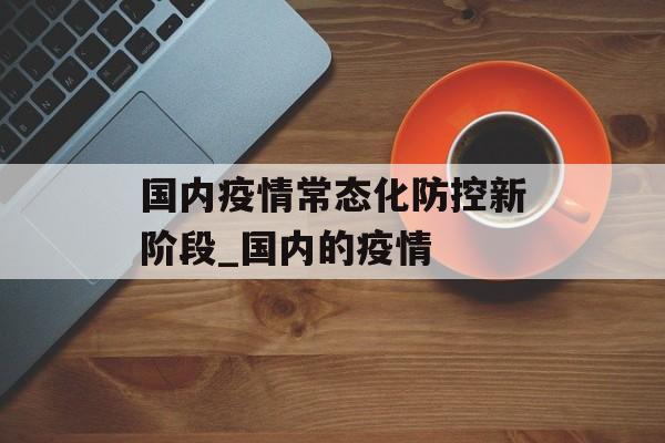 国内疫情常态化防控新阶段_国内的疫情