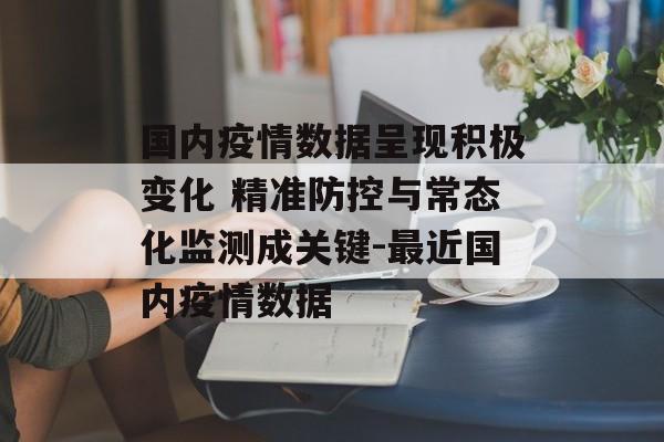 国内疫情数据呈现积极变化 精准防控与常态化监测成关键-最近国内疫情数据