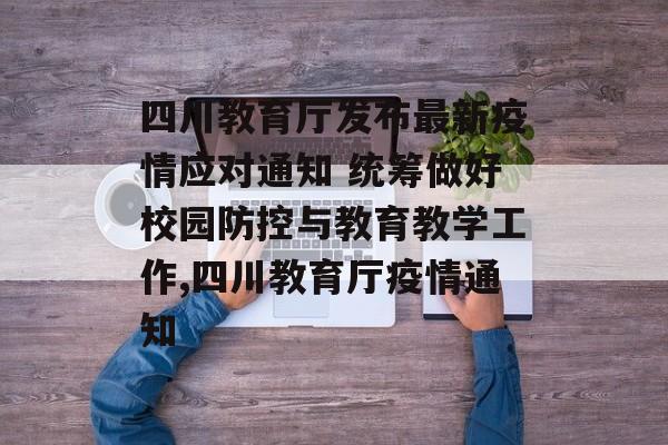 四川教育厅发布最新疫情应对通知 统筹做好校园防控与教育教学工作,四川教育厅疫情通知