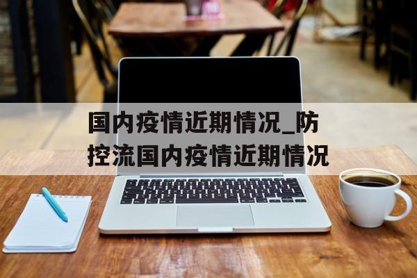 国内疫情近期情况_防控流国内疫情近期情况
