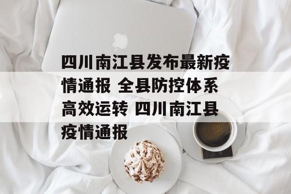 四川南江县发布最新疫情通报 全县防控体系高效运转 四川南江县疫情通报