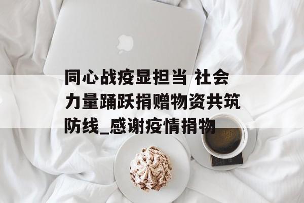同心战疫显担当 社会力量踊跃捐赠物资共筑防线_感谢疫情捐物