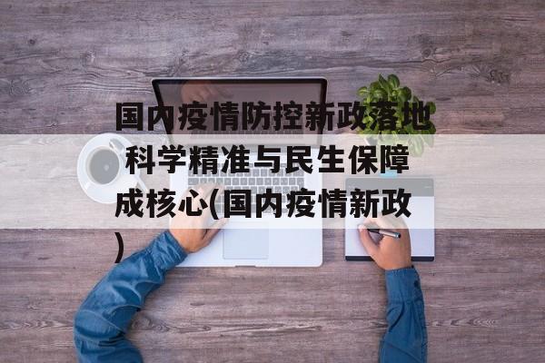 国内疫情防控新政落地 科学精准与民生保障成核心(国内疫情新政)