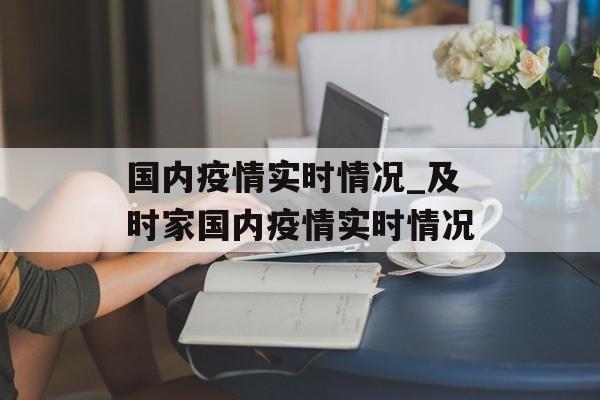 国内疫情实时情况_及时家国内疫情实时情况