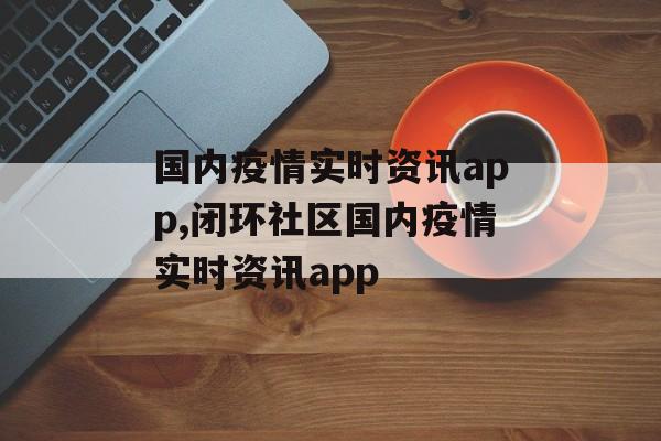 国内疫情实时资讯app,闭环社区国内疫情实时资讯app