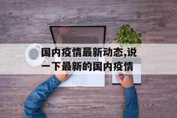 国内疫情最新动态,说一下最新的国内疫情