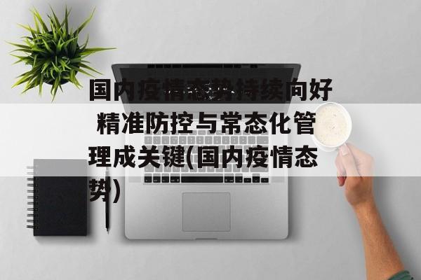 国内疫情态势持续向好 精准防控与常态化管理成关键(国内疫情态势)