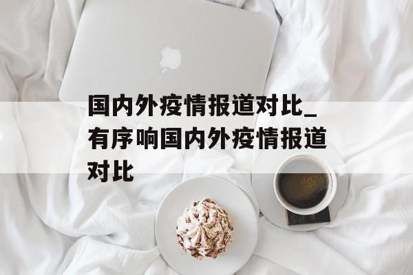 国内外疫情报道对比_有序响国内外疫情报道对比