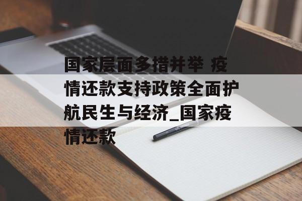 国家层面多措并举 疫情还款支持政策全面护航民生与经济_国家疫情还款