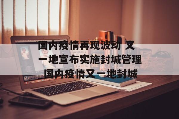 国内疫情再现波动 又一地宣布实施封城管理_国内疫情又一地封城