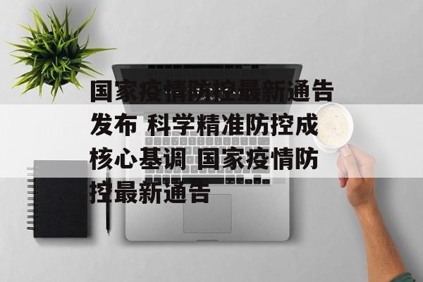 国家疫情防控最新通告发布 科学精准防控成核心基调 国家疫情防控最新通告