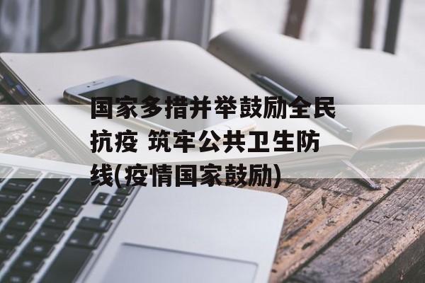国家多措并举鼓励全民抗疫 筑牢公共卫生防线(疫情国家鼓励)