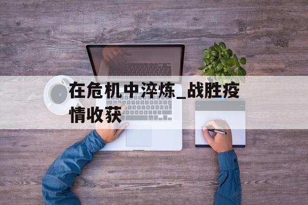 在危机中淬炼_战胜疫情收获