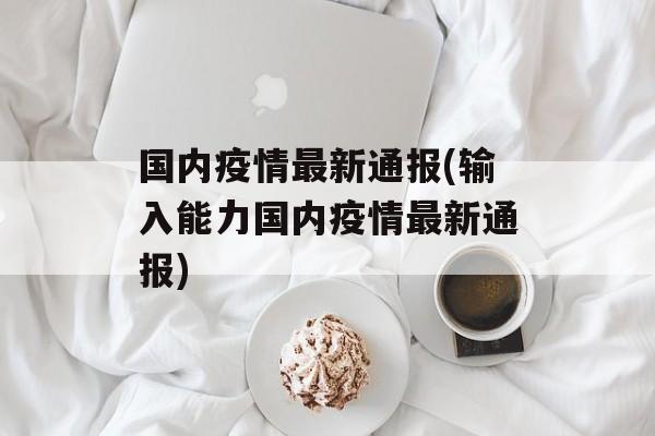 国内疫情最新通报(输入能力国内疫情最新通报)