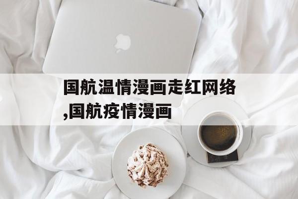 国航温情漫画走红网络,国航疫情漫画