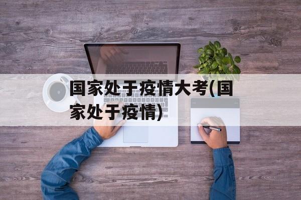 国家处于疫情大考(国家处于疫情)