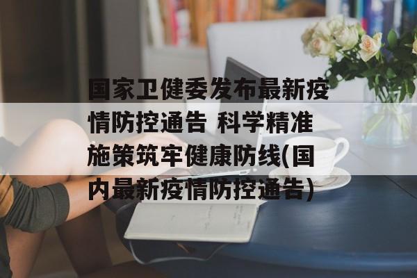 国家卫健委发布最新疫情防控通告 科学精准施策筑牢健康防线(国内最新疫情防控通告)