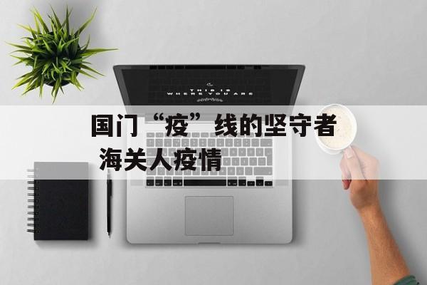 国门“疫”线的坚守者 海关人疫情