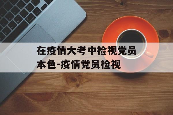 在疫情大考中检视党员本色-疫情党员检视