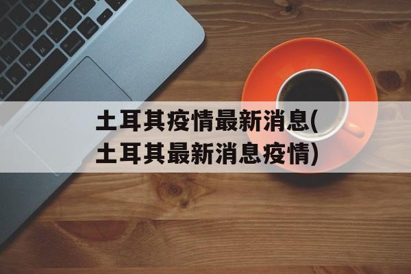 土耳其疫情最新消息(土耳其最新消息疫情)