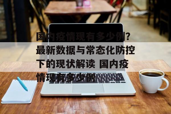 国内疫情现有多少例？最新数据与常态化防控下的现状解读 国内疫情现有多少例