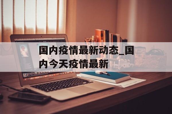 国内疫情最新动态_国内今天疫情最新