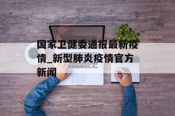 国家卫健委通报最新疫情_新型肺炎疫情官方新闻