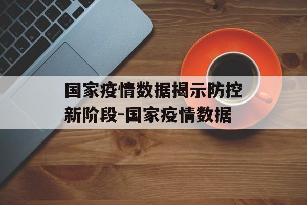 国家疫情数据揭示防控新阶段-国家疫情数据