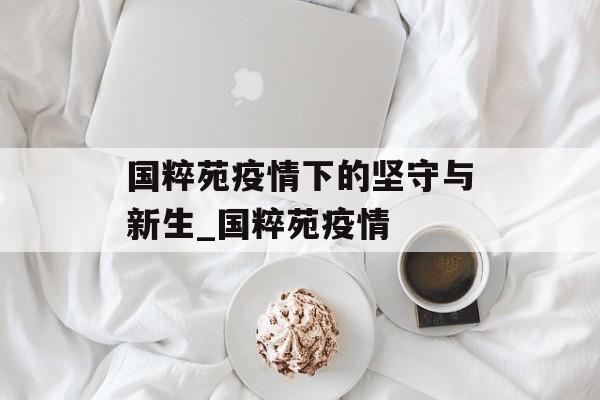 国粹苑疫情下的坚守与新生_国粹苑疫情