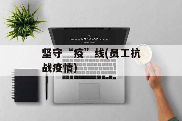 坚守“疫”线(员工抗战疫情)