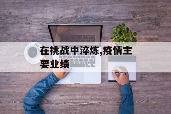 在挑战中淬炼,疫情主要业绩