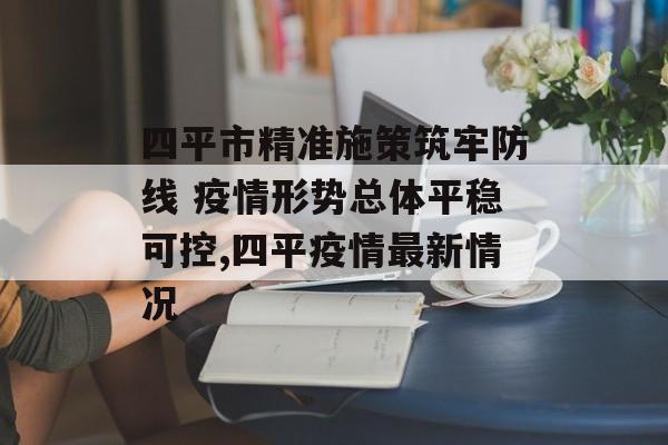 四平市精准施策筑牢防线 疫情形势总体平稳可控,四平疫情最新情况