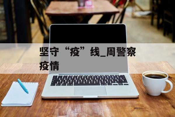坚守“疫”线_周警察疫情