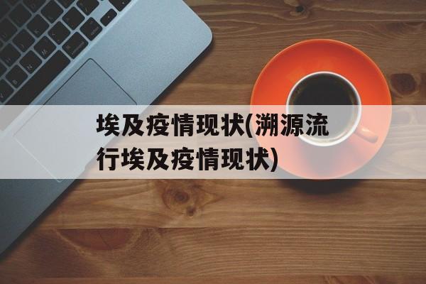 埃及疫情现状(溯源流行埃及疫情现状)