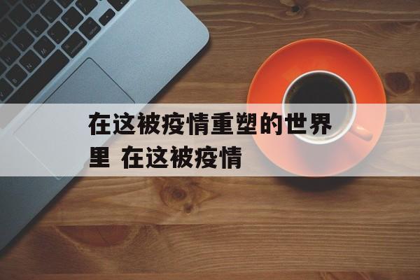 在这被疫情重塑的世界里 在这被疫情
