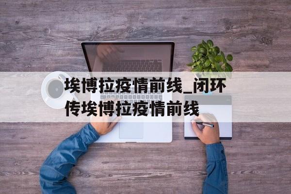 埃博拉疫情前线_闭环传埃博拉疫情前线