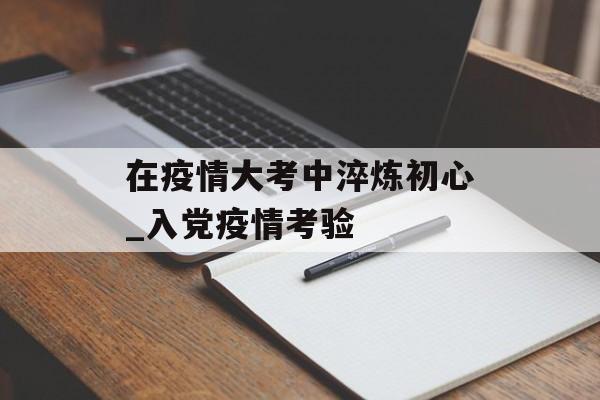 在疫情大考中淬炼初心_入党疫情考验