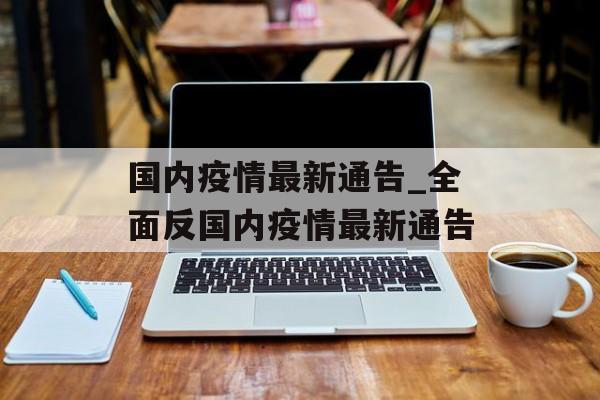 国内疫情最新通告_全面反国内疫情最新通告