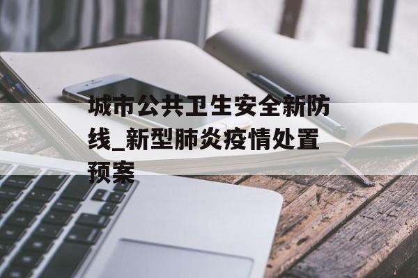 城市公共卫生安全新防线_新型肺炎疫情处置预案