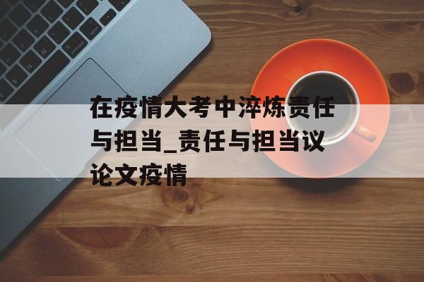 在疫情大考中淬炼责任与担当_责任与担当议论文疫情