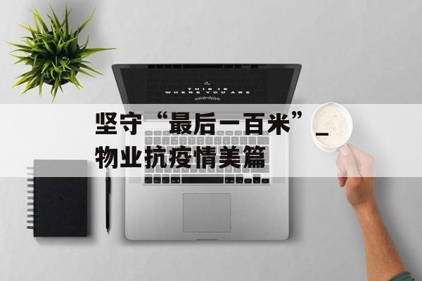 坚守“最后一百米”_物业抗疫情美篇