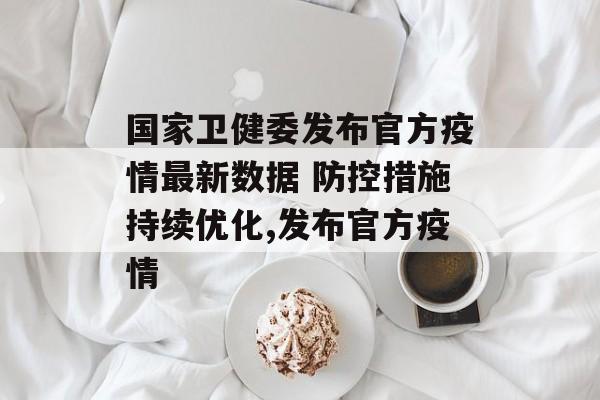 国家卫健委发布官方疫情最新数据 防控措施持续优化,发布官方疫情