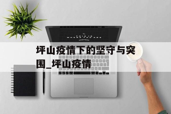 坪山疫情下的坚守与突围_坪山疫情