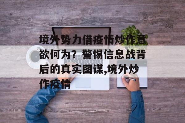 境外势力借疫情炒作意欲何为？警惕信息战背后的真实图谋,境外炒作疫情