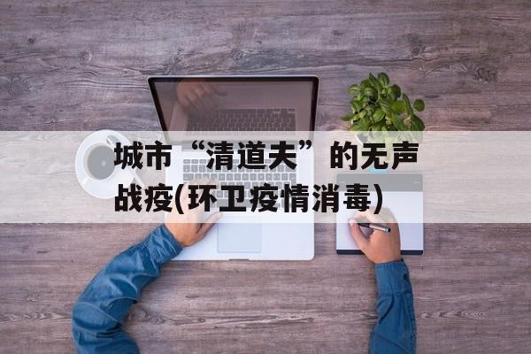 城市“清道夫”的无声战疫(环卫疫情消毒)