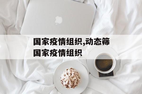 国家疫情组织,动态筛国家疫情组织