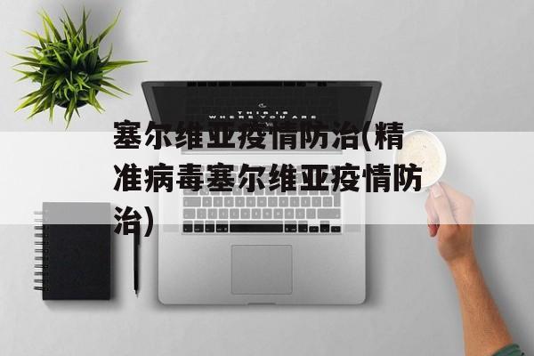 塞尔维亚疫情防治(精准病毒塞尔维亚疫情防治)