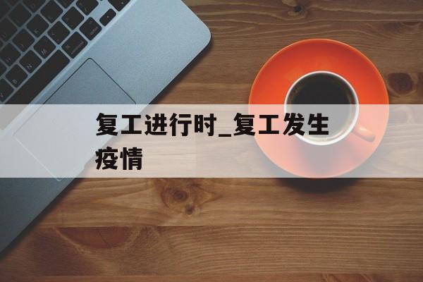 复工进行时_复工发生疫情