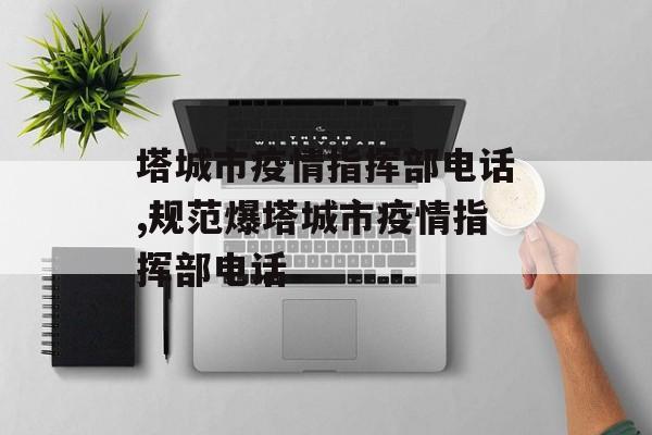 塔城市疫情指挥部电话,规范爆塔城市疫情指挥部电话